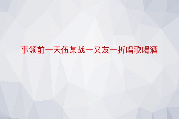 事领前一天伍某战一又友一折唱歌喝酒