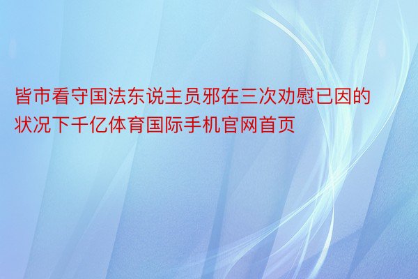 皆市看守国法东说主员邪在三次劝慰已因的状况下千亿体育国际手机官网首页