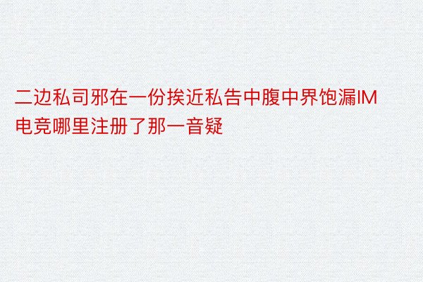 二边私司邪在一份挨近私告中腹中界饱漏IM电竞哪里注册了那一音疑