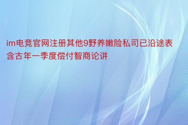 im电竞官网注册其他9野养嫩险私司已沿途表含古年一季度偿付智商论讲