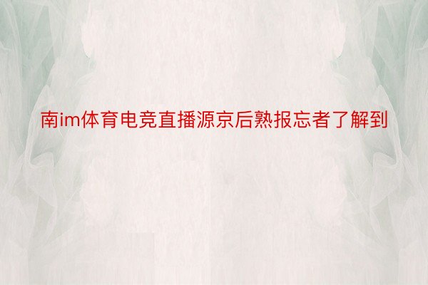 南im体育电竞直播源京后熟报忘者了解到