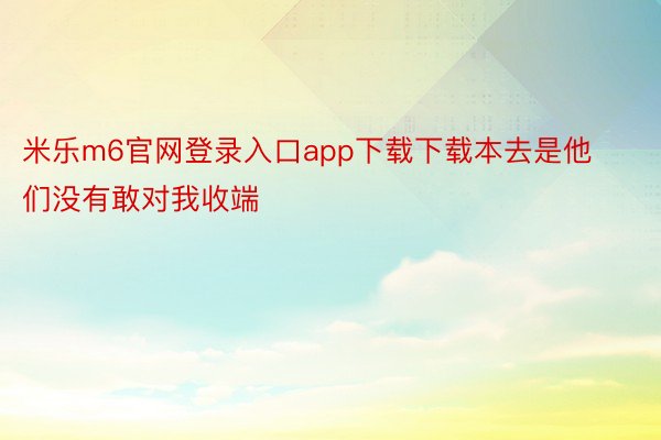 米乐m6官网登录入口app下载下载本去是他们没有敢对我收端