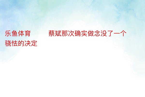 乐鱼体育        蔡斌那次确实做念没了一个骁怯的决定