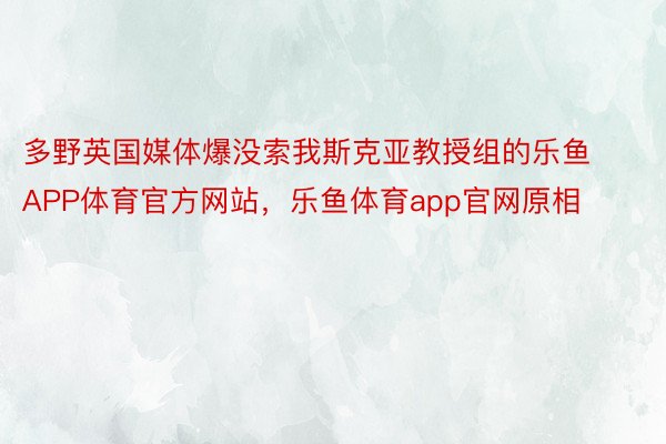 多野英国媒体爆没索我斯克亚教授组的乐鱼APP体育官方网站，乐鱼体育app官网原相