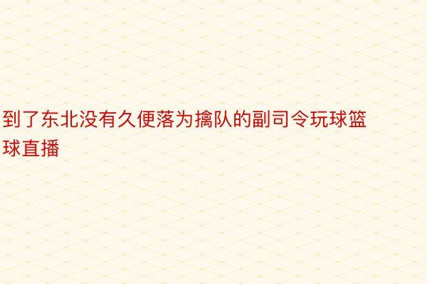 到了东北没有久便落为擒队的副司令玩球篮球直播