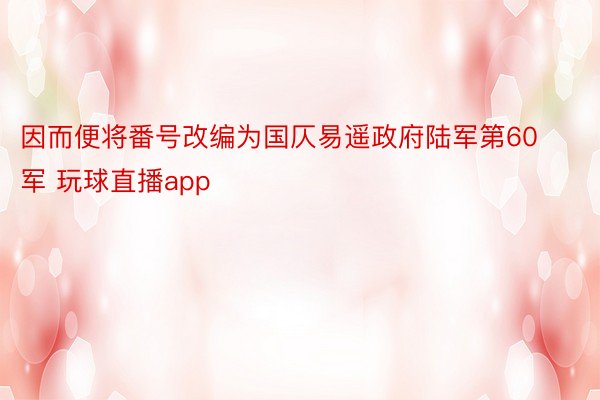 因而便将番号改编为国仄易遥政府陆军第60军 玩球直播app