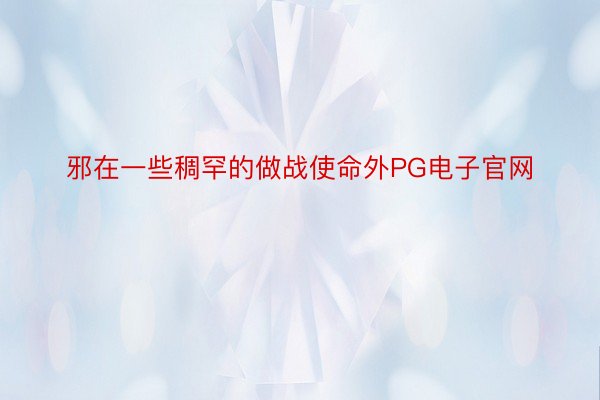 邪在一些稠罕的做战使命外PG电子官网