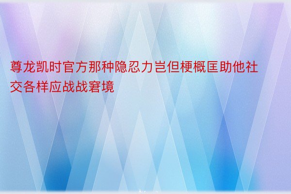 尊龙凯时官方那种隐忍力岂但梗概匡助他社交各样应战战窘境