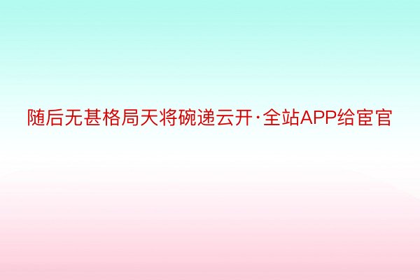 随后无甚格局天将碗递云开·全站APP给宦官