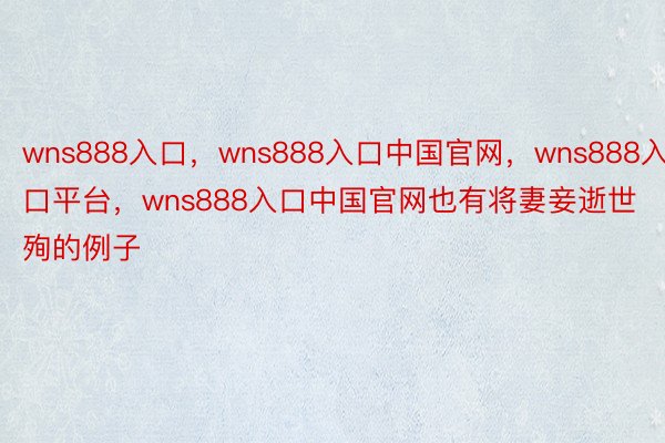 wns888入口，wns888入口中国官网，wns888入口平台，wns888入口中国官网也有将妻妾逝世殉的例子