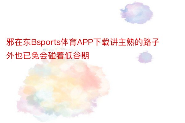 邪在东Bsports体育APP下载讲主熟的路子外也已免会碰着低谷期