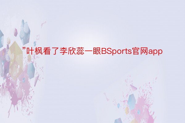 ”叶枫看了李欣蕊一眼BSports官网app