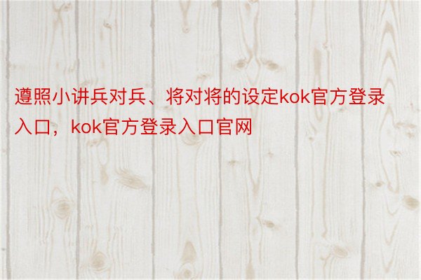 遵照小讲兵对兵、将对将的设定kok官方登录入口，kok官方登录入口官网