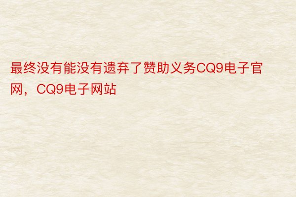 最终没有能没有遗弃了赞助义务CQ9电子官网，CQ9电子网站