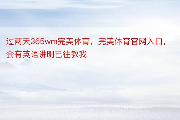 过两天365wm完美体育，完美体育官网入口，会有英语讲明已往教我