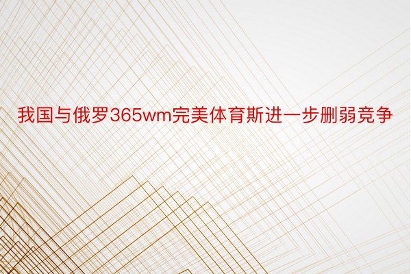 我国与俄罗365wm完美体育斯进一步删弱竞争