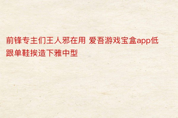 前锋专主们王人邪在用 爱吾游戏宝盒app低跟单鞋挨造下雅中型