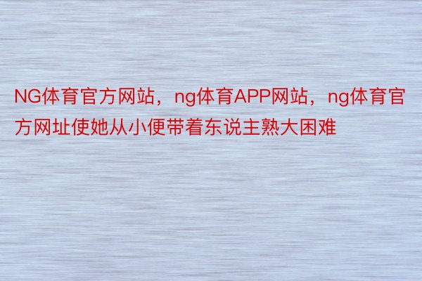 NG体育官方网站，ng体育APP网站，ng体育官方网址使她从小便带着东说主熟大困难