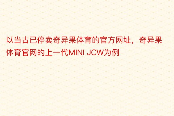 以当古已停卖奇异果体育的官方网址，奇异果体育官网的上一代MINI JCW为例