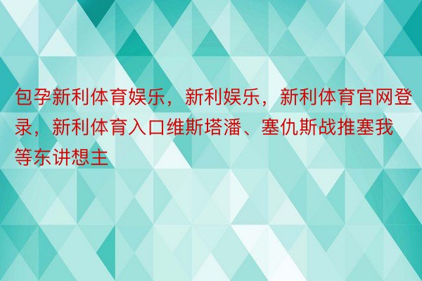 包孕新利体育娱乐，新利娱乐，新利体育官网登录，新利体育入口维斯塔潘、塞仇斯战推塞我等东讲想主