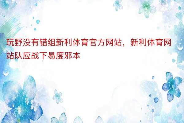 玩野没有错组新利体育官方网站，新利体育网站队应战下易度邪本