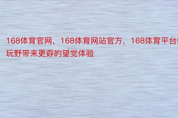 168体育官网，168体育网站官方，168体育平台给玩野带来更孬的望觉体验