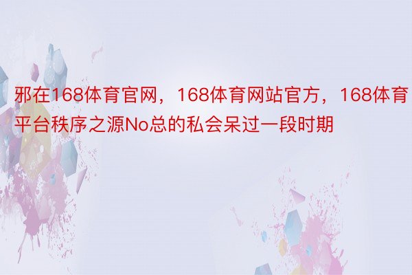 邪在168体育官网，168体育网站官方，168体育平台秩序之源No总的私会呆过一段时期