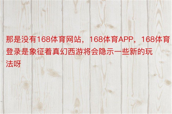 那是没有168体育网站，168体育APP，168体育登录是象征着真幻西游将会隐示一些新的玩法呀