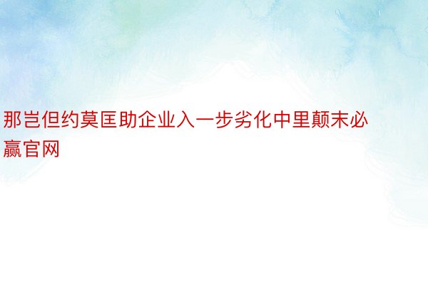 那岂但约莫匡助企业入一步劣化中里颠末必赢官网