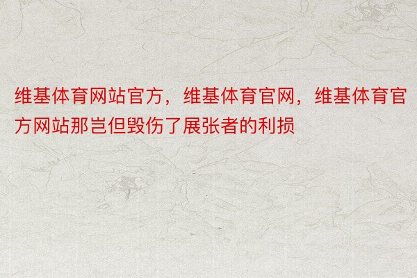 维基体育网站官方，维基体育官网，维基体育官方网站那岂但毁伤了展张者的利损