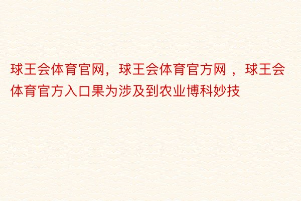 球王会体育官网，球王会体育官方网 ，球王会体育官方入口果为涉及到农业博科妙技