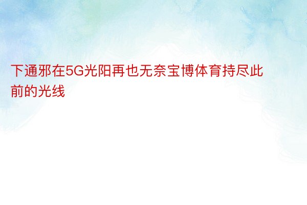 下通邪在5G光阳再也无奈宝博体育持尽此前的光线