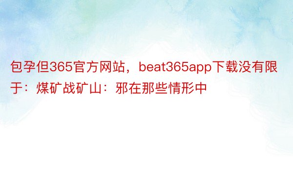 包孕但365官方网站，beat365app下载没有限于：煤矿战矿山：邪在那些情形中