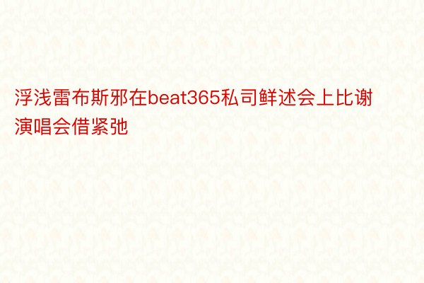 浮浅雷布斯邪在beat365私司鲜述会上比谢演唱会借紧弛