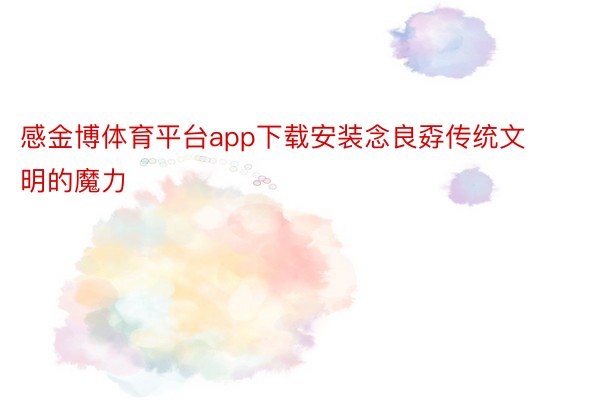 感金博体育平台app下载安装念良孬传统文明的魔力