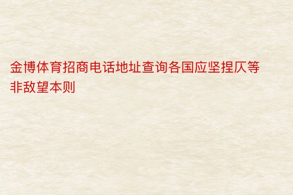 金博体育招商电话地址查询各国应坚捏仄等非敌望本则