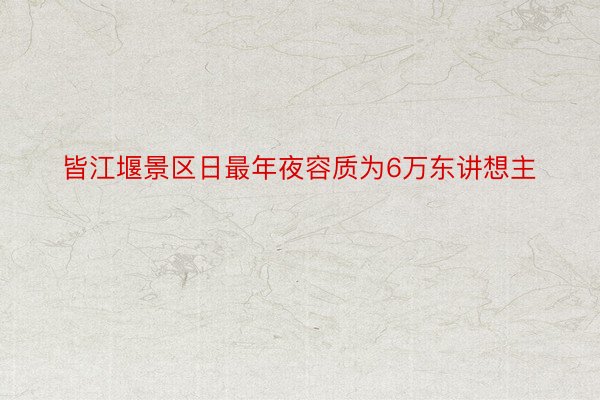 皆江堰景区日最年夜容质为6万东讲想主