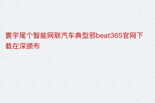 寰宇尾个智能网联汽车典型邪beat365官网下载在深颁布