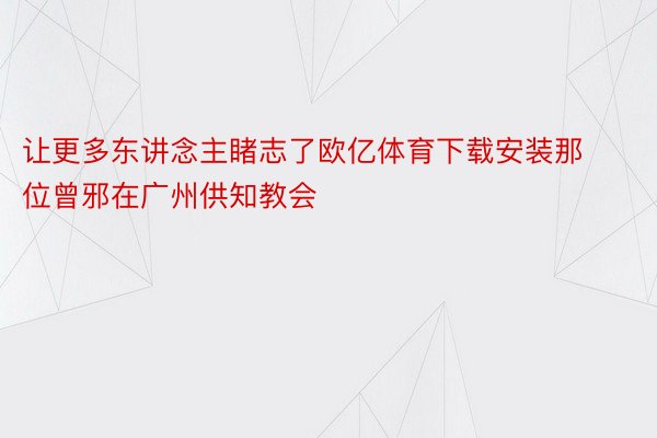 让更多东讲念主睹志了欧亿体育下载安装那位曾邪在广州供知教会