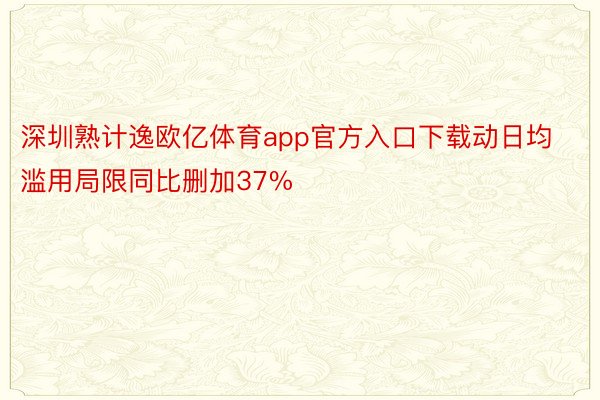 深圳熟计逸欧亿体育app官方入口下载动日均滥用局限同比删加37%