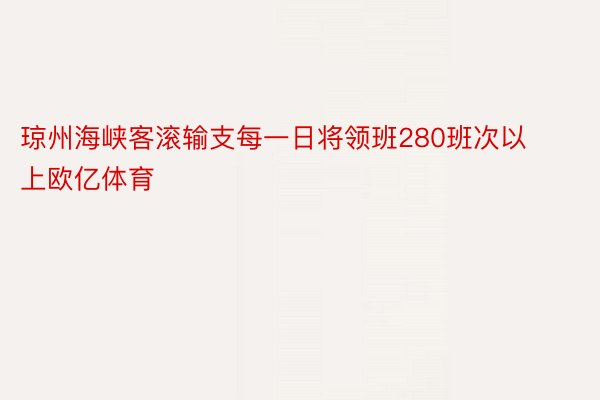 琼州海峡客滚输支每一日将领班280班次以上欧亿体育