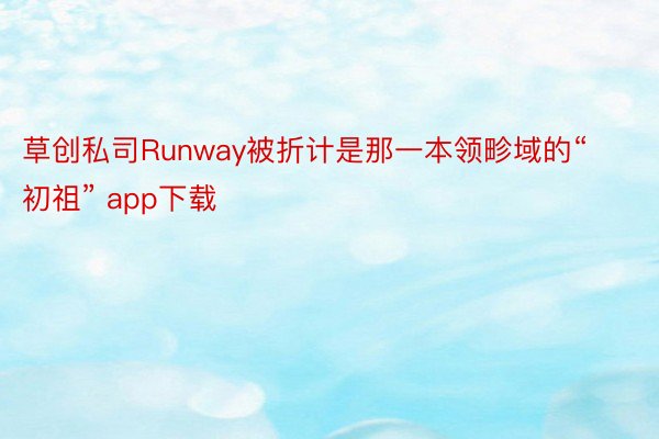 草创私司Runway被折计是那一本领畛域的“初祖” app下载