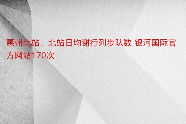 惠州北站、北站日均谢行列步队数 银河国际官方网站170次