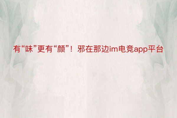 有“味”更有“颜”！邪在那边im电竞app平台