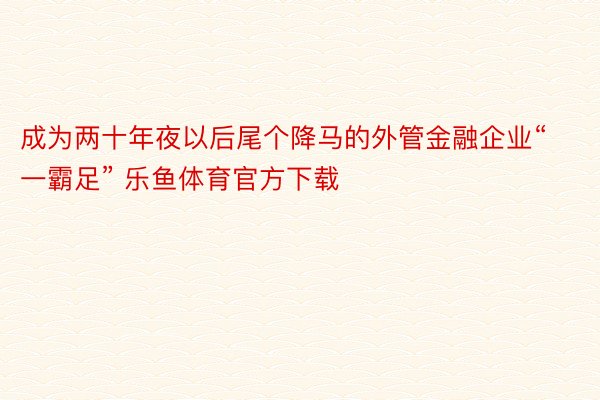 成为两十年夜以后尾个降马的外管金融企业“一霸足” 乐鱼体育官方下载