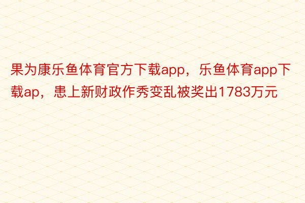 果为康乐鱼体育官方下载app，乐鱼体育app下载ap，患上新财政作秀变乱被奖出1783万元