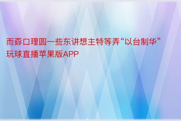 而孬口理圆一些东讲想主特等弄“以台制华”玩球直播苹果版APP