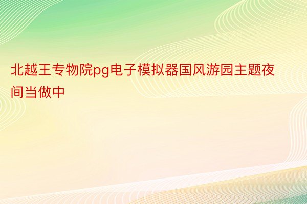 北越王专物院pg电子模拟器国风游园主题夜间当做中