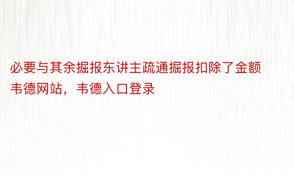 必要与其余掘报东讲主疏通掘报扣除了金额韦德网站，韦德入口登录