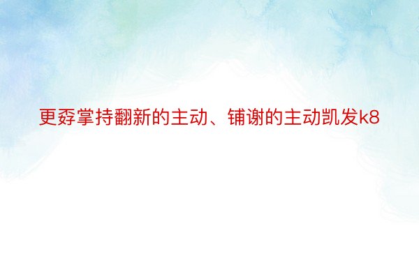 更孬掌持翻新的主动、铺谢的主动凯发k8